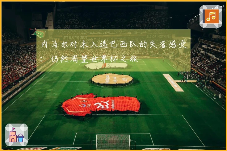 内马尔对未入选巴西队的失落感受：仍然渴望世界杯之旅