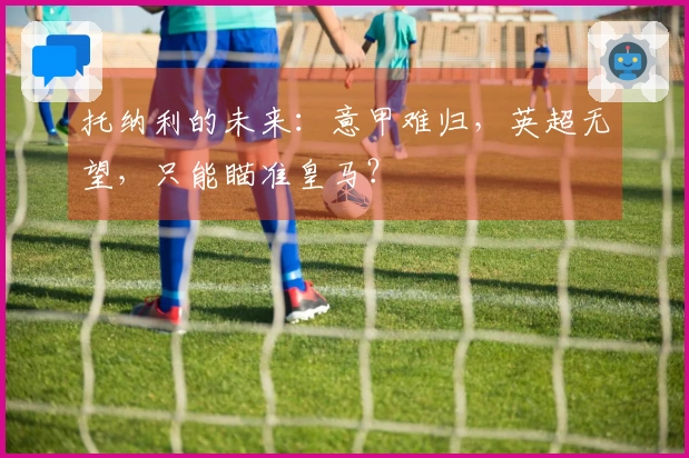 托纳利的未来：意甲难归，英超无望，只能瞄准皇马？