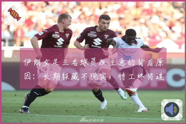 伊朗女足三名球员改主意的背后原因：长期躲藏不现实，特工终将追踪到