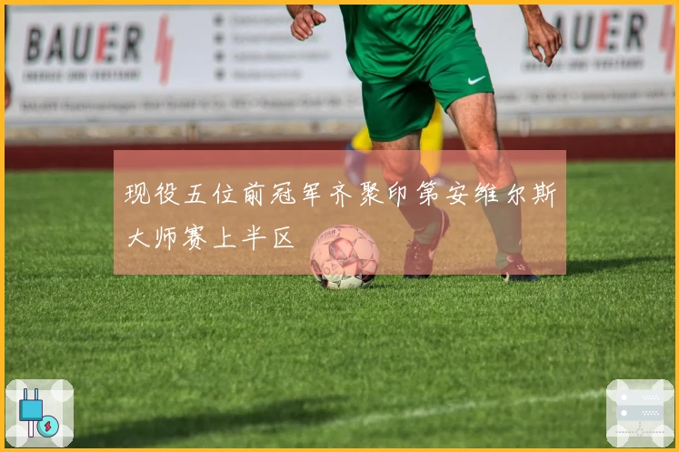 现役五位前冠军齐聚印第安维尔斯大师赛上半区