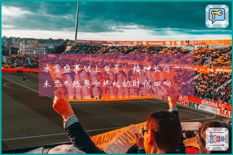 冰雪盛事划上句号，精神长存——米兰冬残奥会终结的时代回响