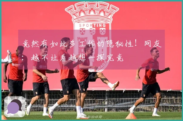 竟然有如此多工作的隐秘性！网友：越不让看越想一探究竟