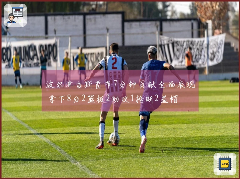 波尔津吉斯首节7分钟贡献全面表现 拿下8分2篮板2助攻1抢断2盖帽