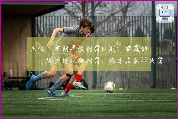 杰伦·布朗再谈判罚问题：雷霆的犯规为何未被判罚，我本应获22次罚球机会