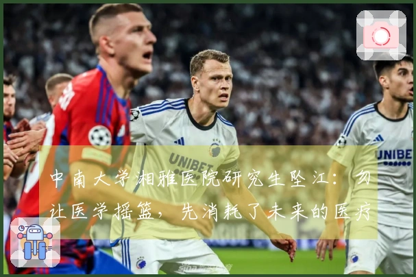 中南大学湘雅医院研究生坠江:勿让医学摇篮,先消耗了未来的医疗工作者