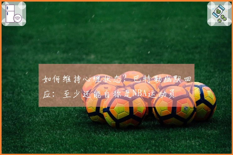 如何维持心理状态？巴特勒幽默回应：至少还能自称是NBA运动员