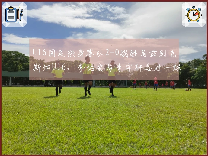 U16国足热身赛以2-0战胜乌兹别克斯坦U16，李佑安与李宇轩各进一球