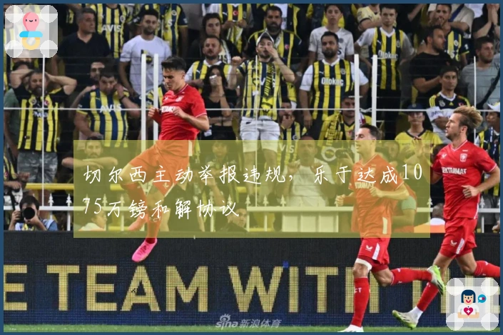 切尔西主动举报违规，乐于达成1075万镑和解协议