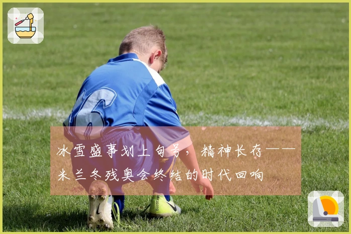 冰雪盛事划上句号，精神长存——米兰冬残奥会终结的时代回响