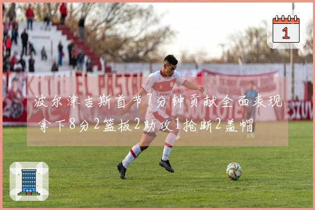波尔津吉斯首节7分钟贡献全面表现 拿下8分2篮板2助攻1抢断2盖帽