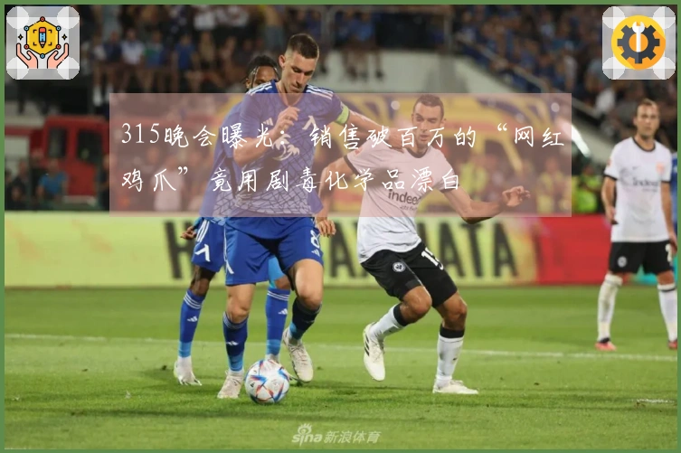 315晚会曝光：销售破百万的“网红鸡爪”竟用剧毒化学品漂白