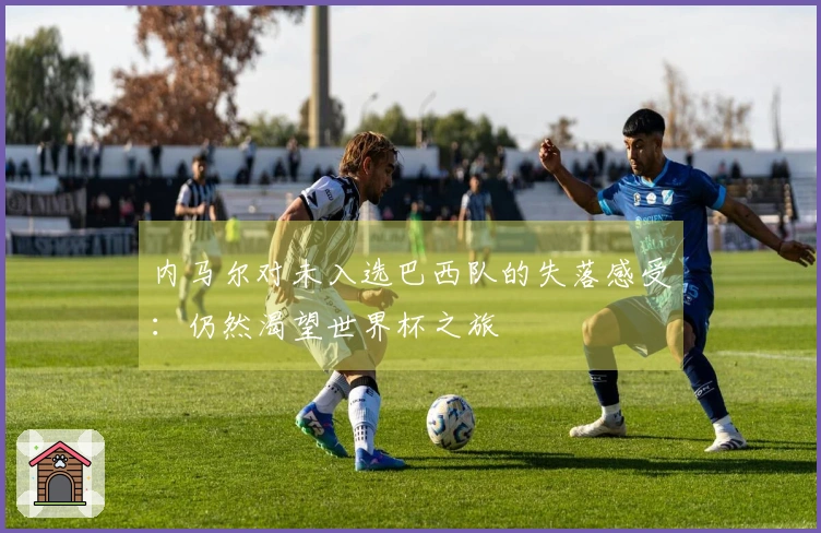 内马尔对未入选巴西队的失落感受：仍然渴望世界杯之旅