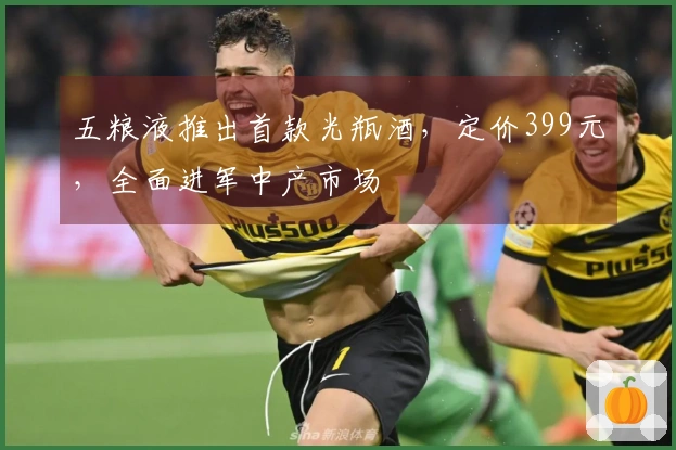 五粮液推出首款光瓶酒，定价399元，全面进军中产市场