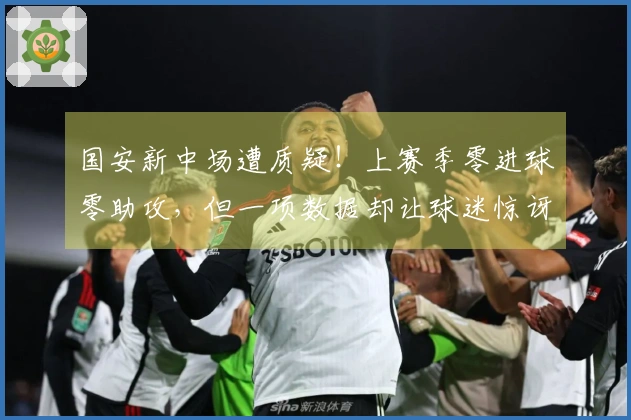 国安新中场遭质疑！上赛季零进球零助攻，但一项数据却让球迷惊讶